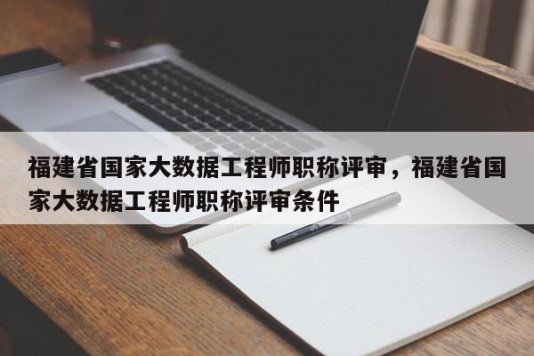 福建省國家大數(shù)據(jù)工程師職稱評審，福建省國家大數(shù)據(jù)工程師職稱評審條件