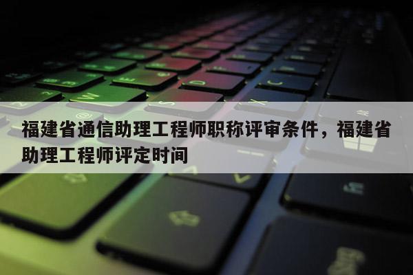 福建省通信助理工程師職稱評(píng)審條件，福建省助理工程師評(píng)定時(shí)間