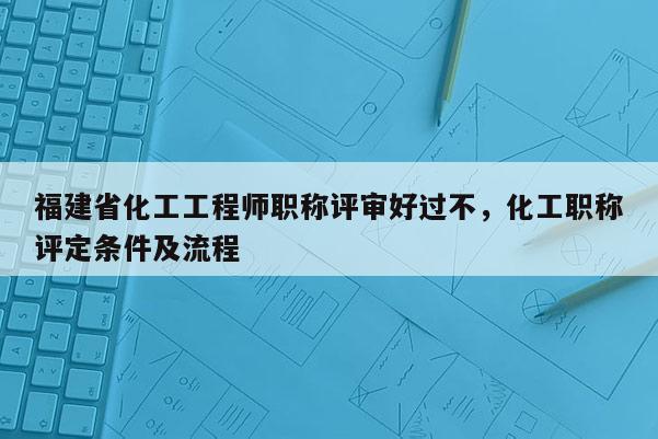 福建省化工工程師職稱評(píng)審好過(guò)不，化工職稱評(píng)定條件及流程