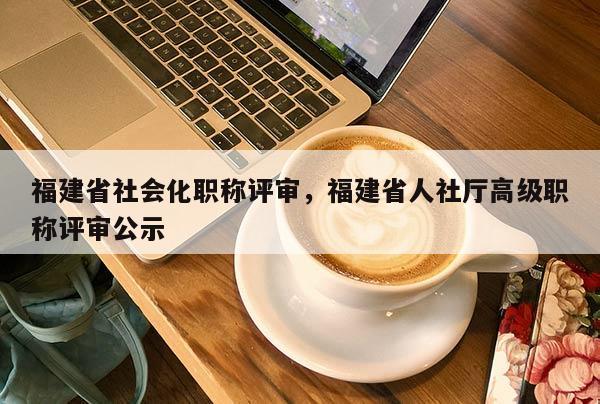 福建省社會化職稱評審，福建省人社廳高級職稱評審公示