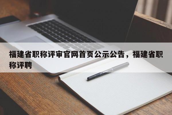 福建省職稱評審官網(wǎng)首頁公示公告，福建省職稱評聘