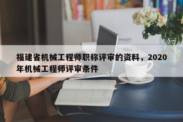 福建省機(jī)械工程師職稱評審的資料，2020年機(jī)械工程師評審條件