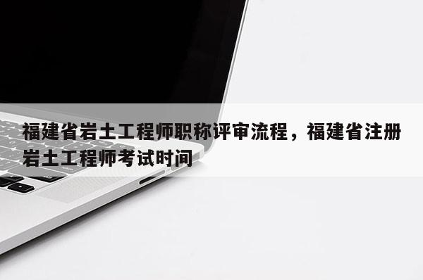 福建省巖土工程師職稱評(píng)審流程，福建省注冊(cè)巖土工程師考試時(shí)間