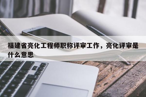 福建省亮化工程師職稱評(píng)審工作，亮化評(píng)審是什么意思