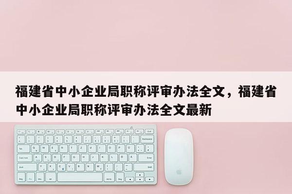 福建省中小企業(yè)局職稱評審辦法全文，福建省中小企業(yè)局職稱評審辦法全文最新