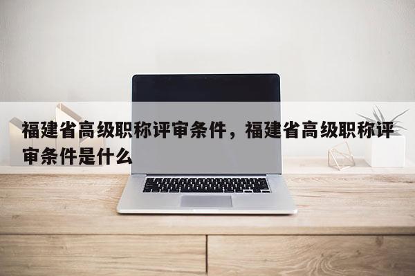 福建省高級職稱評審條件，福建省高級職稱評審條件是什么