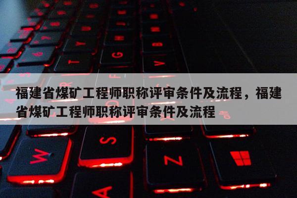 福建省煤礦工程師職稱評審條件及流程，福建省煤礦工程師職稱評審條件及流程