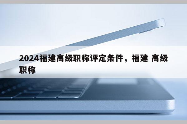 2024福建高級職稱評定條件，福建 高級職稱