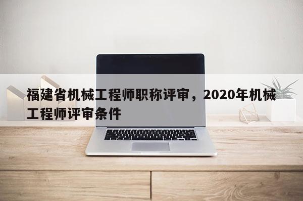 福建省機(jī)械工程師職稱(chēng)評(píng)審，2020年機(jī)械工程師評(píng)審條件