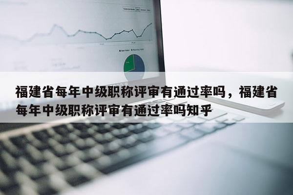 福建省每年中級職稱評審有通過率嗎，福建省每年中級職稱評審有通過率嗎知乎