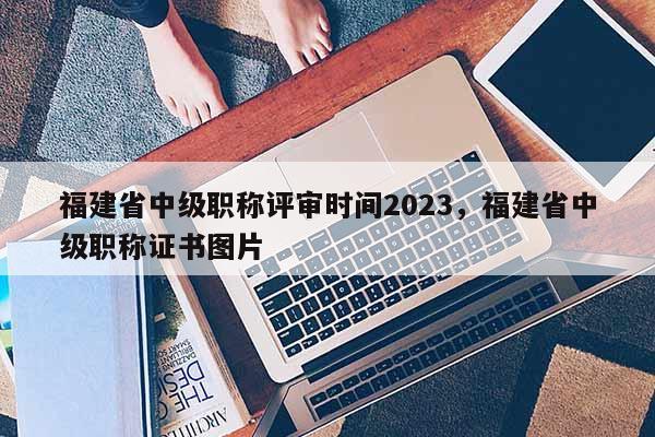 福建省中級職稱評審時間2023，福建省中級職稱證書圖片