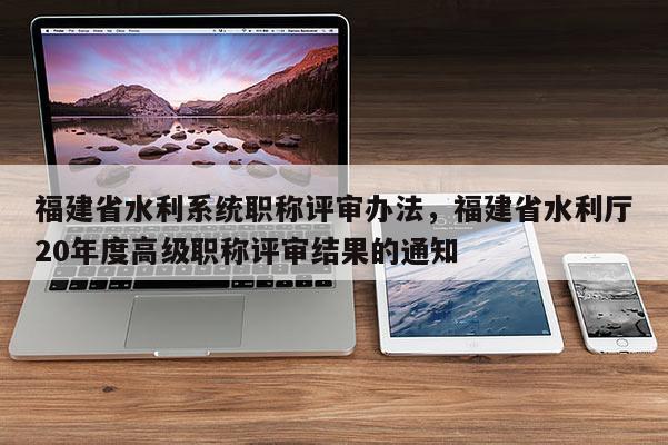 福建省水利系統(tǒng)職稱評審辦法，福建省水利廳20年度高級職稱評審結(jié)果的通知