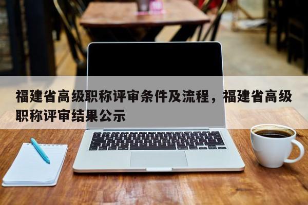 福建省高級職稱評審條件及流程，福建省高級職稱評審結(jié)果公示