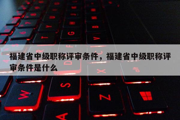 福建省中級職稱評審條件，福建省中級職稱評審條件是什么