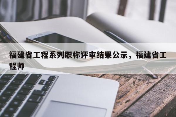 福建省工程系列職稱評審結(jié)果公示，福建省工程師