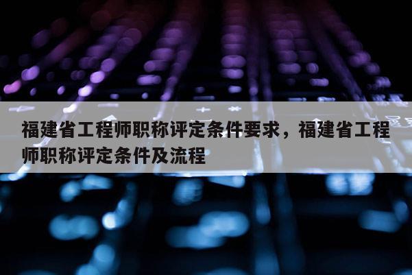 福建省工程師職稱評(píng)定條件要求，福建省工程師職稱評(píng)定條件及流程