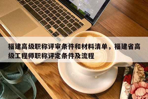 福建高級職稱評審條件和材料清單，福建省高級工程師職稱評定條件及流程