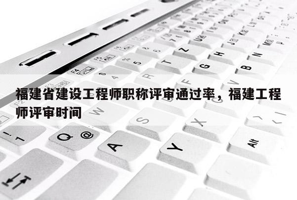 福建省建設(shè)工程師職稱評審?fù)ㄟ^率，福建工程師評審時間