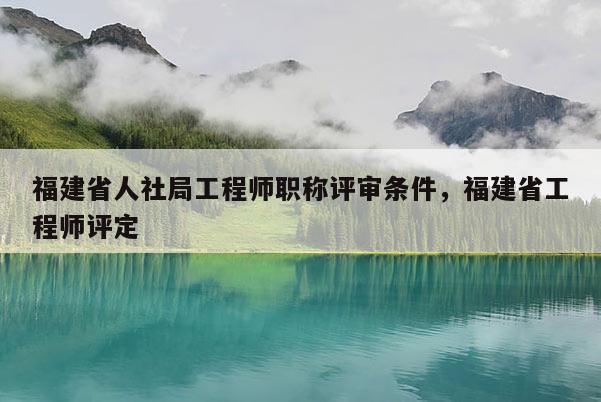 福建省人社局工程師職稱評審條件，福建省工程師評定