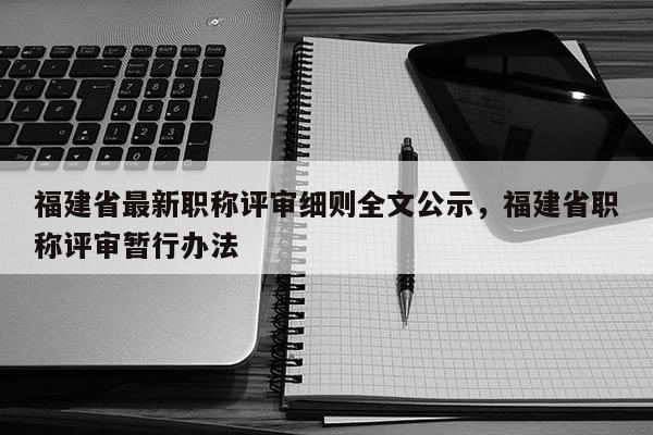 福建省最新職稱評審細(xì)則全文公示，福建省職稱評審暫行辦法