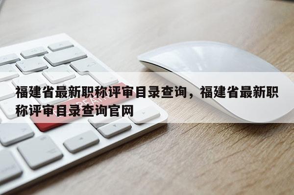 福建省最新職稱評審目錄查詢，福建省最新職稱評審目錄查詢官網(wǎng)