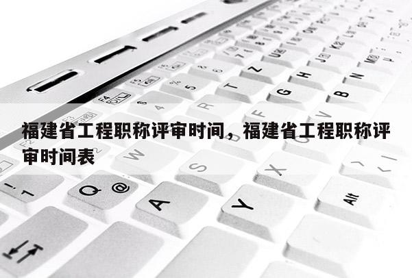 福建省工程職稱評審時間，福建省工程職稱評審時間表