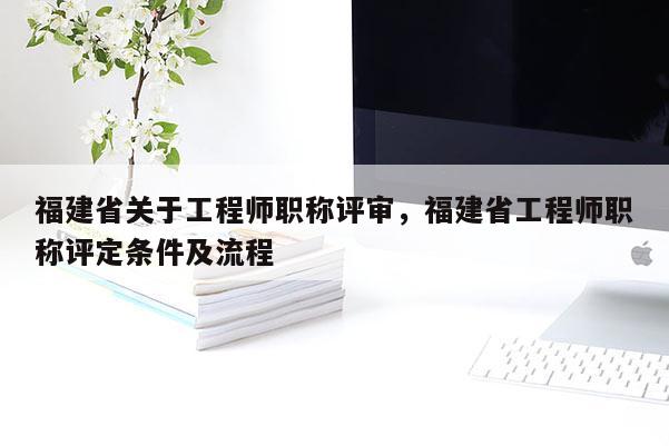 福建省關(guān)于工程師職稱評審，福建省工程師職稱評定條件及流程