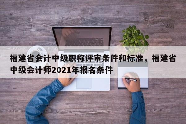 福建省會計中級職稱評審條件和標準，福建省中級會計師2021年報名條件