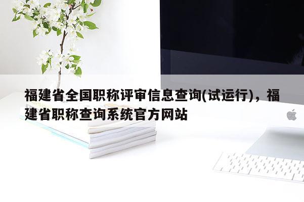 福建省全國(guó)職稱評(píng)審信息查詢(試運(yùn)行)，福建省職稱查詢系統(tǒng)官方網(wǎng)站