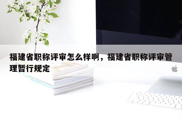 福建省職稱評審怎么樣啊，福建省職稱評審管理暫行規(guī)定