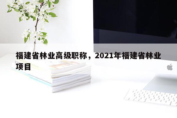 福建省林業(yè)高級職稱，2021年福建省林業(yè)項目