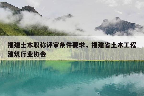 福建土木職稱評(píng)審條件要求，福建省土木工程建筑行業(yè)協(xié)會(huì)