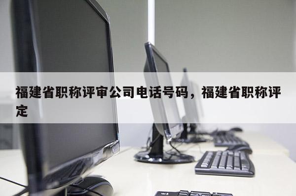 福建省職稱評審公司電話號碼，福建省職稱評定