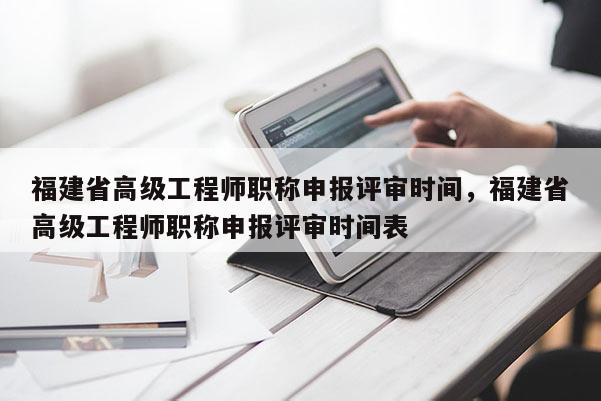 福建省高級工程師職稱申報評審時間，福建省高級工程師職稱申報評審時間表