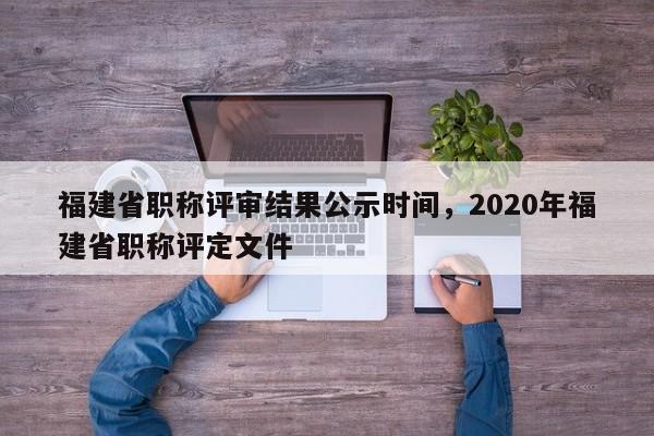 福建省職稱評審結(jié)果公示時間，2020年福建省職稱評定文件