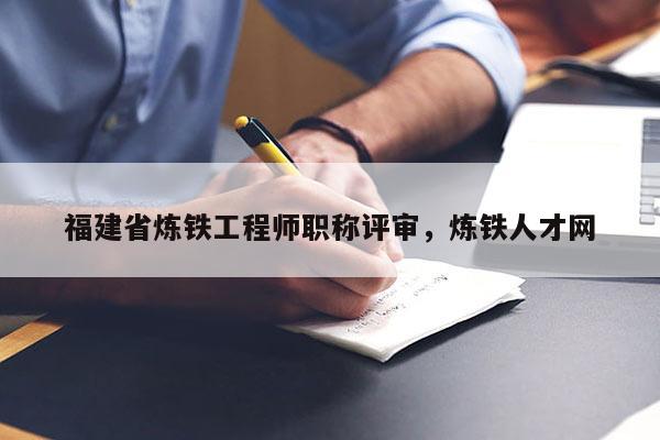 福建省煉鐵工程師職稱評(píng)審，煉鐵人才網(wǎng)