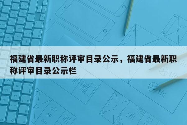 福建省最新職稱評審目錄公示，福建省最新職稱評審目錄公示欄