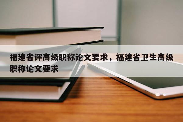 福建省評高級職稱論文要求，福建省衛(wèi)生高級職稱論文要求