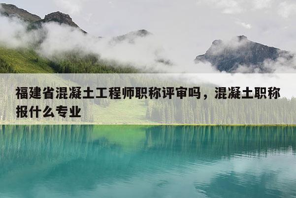 福建省混凝土工程師職稱評審嗎，混凝土職稱報什么專業(yè)