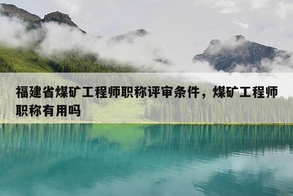 福建省煤礦工程師職稱評審條件，煤礦工程師職稱有用嗎