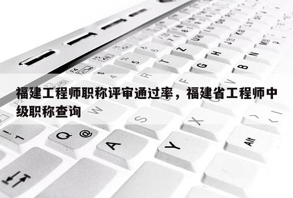 福建工程師職稱評(píng)審?fù)ㄟ^率，福建省工程師中級(jí)職稱查詢