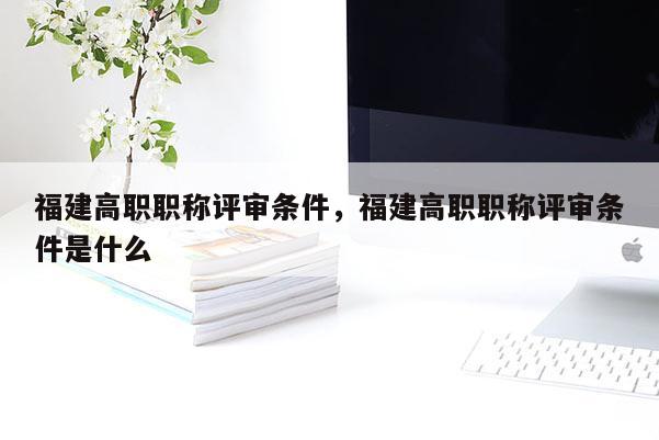 福建高職職稱評(píng)審條件，福建高職職稱評(píng)審條件是什么