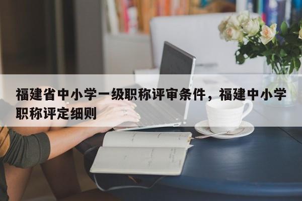 福建省中小學一級職稱評審條件，福建中小學職稱評定細則