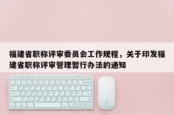 福建省職稱評審委員會工作規(guī)程，關于印發(fā)福建省職稱評審管理暫行辦法的通知