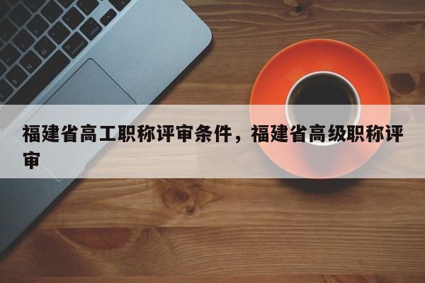 福建省高工職稱評審條件，福建省高級職稱評審