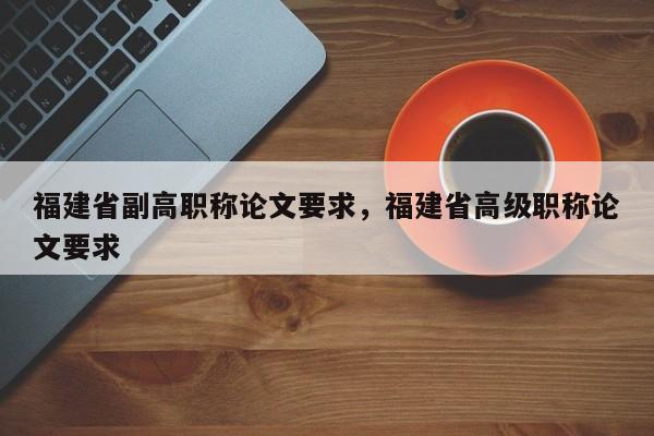 福建省副高職稱論文要求，福建省高級(jí)職稱論文要求