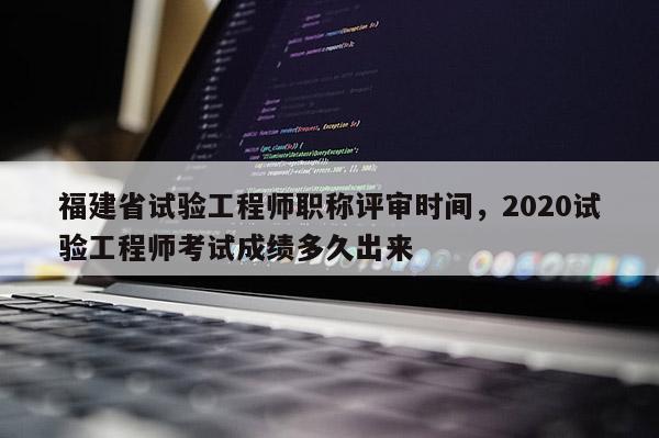 福建省試驗工程師職稱評審時間，2020試驗工程師考試成績多久出來