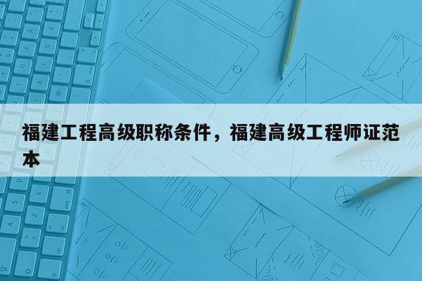 福建工程高級職稱條件，福建高級工程師證范本