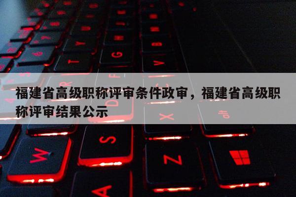 福建省高級職稱評審條件政審，福建省高級職稱評審結(jié)果公示