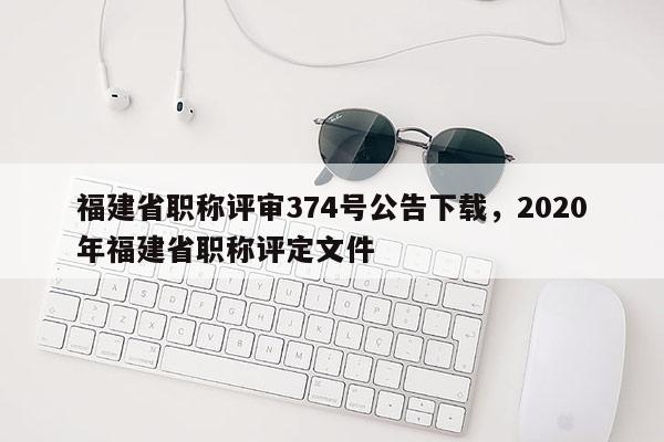 福建省職稱評(píng)審374號(hào)公告下載，2020年福建省職稱評(píng)定文件